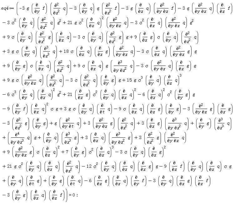 eq4 := 9*(diff(g, y, x))*sigma*(diff(q, x))^2+7*(diff(g, y))*sigma^2*(diff(q, x))^3-3*sigma^2*(diff(q, y))*(diff(q, x, x))*g^2+21*g*sigma^2*(diff(q, x))^2*(diff(q, y, x))-3*sigma^2*(diff(q, x))*(diff(q, y, x))*g^2+9*sigma*(diff(q, y))*(diff(g, x, x))*(diff(q, x))-3*sigma*(diff(q, y))*(diff(g, x, x))*g+9*(diff(g, x))*sigma*(diff(q, y))*(diff(q, x, x))+3*g*sigma*(diff(q, y))*(diff(q, x, x, x))+18*sigma*(diff(q, x))*(diff(g, x))*(diff(q, y, x))-3*sigma*(diff(q, x))*(diff(g, y, x))*g+9*(diff(g, y))*sigma*(diff(q, x))*(diff(q, x, x))+9*sigma*(diff(q, x))*g*(diff(q, y, x, x))-3*sigma*(diff(q, y, x))*(diff(g, x))*g-3*(diff(g, y))*(diff(q, x))*(diff(f, x))-6*(diff(g, x))*(diff(q, x))*(diff(f, y))-3*(diff(q, y))*(diff(g, x))*(diff(f, x))-3*sigma*(diff(q, y))*(diff(g, x))^2-3*(diff(g, y, x))*(diff(g, x))-3*(diff(g, x, x))*(diff(g, y))+g*(diff(q, y, t))+3*(diff(g, y, x))*(diff(q, x, x))+3*(diff(g, x))*(diff(q, y, x, x))+(diff(g, y))*(diff(q, x, x, x))+(diff(q, y, x, x, x))*g+(diff(q, y))*(diff(g, x, x, x))+3*(diff(q, x))*(diff(g, y, x, x))-6*(diff(q, x))^2*sigma^2*(diff(g, y))*g+21*(diff(g, x))*sigma^2*(diff(q, y))*(diff(q, x))^2+15*g*sigma^3*(diff(q, y))*(diff(q, x))^3-6*sigma^3*(diff(q, y))*(diff(q, x))^2*g^2+9*g*sigma*(diff(q, y, x))*(diff(q, x, x))-3*sigma*(diff(q, x, x))*(diff(g, y))*g-9*sigma*(diff(q, x))*(diff(g, x))*(diff(g, y))-9*(diff(f, x))*(diff(q, y))*(diff(q, x))*sigma*g-12*sigma^2*(diff(q, y))*(diff(q, x))*(diff(g, x))*g+21*g*sigma^2*(diff(q, y))*(diff(q, x))*(diff(q, x, x))+(diff(g, y))*(diff(q, t))+(diff(q, y))*(diff(g, t))+3*(diff(g, x, x))*(diff(q, y, x))-9*(diff(f, y))*(diff(q, x))^2*sigma*g+3*g*sigma*(diff(q, y))*(diff(q, t))-3*g*(diff(f, y))*(diff(q, x, x))-3*(diff(q, y))*g*(diff(f, x, x))-3*g*(diff(q, x))*(diff(f, y, x))-3*g*(diff(q, y, x))*(diff(f, x)) = 0