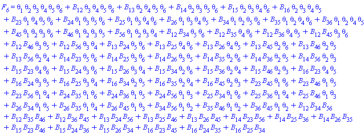 F__6 = theta[1]*theta[2]*theta[3]*theta[4]*theta[5]*theta[6]+B[12]*theta[3]*theta[4]*theta[5]*theta[6]+B[13]*theta[2]*theta[4]*theta[5]*theta[6]+B[14]*theta[2]*theta[3]*theta[5]*theta[6]+B[15]*theta[2]*theta[3]*theta[4]*theta[6]+B[16]*theta[2]*theta[3]*theta[4]*theta[5]+B[23]*theta[1]*theta[4]*theta[5]*theta[6]+B[24]*theta[1]*theta[3]*theta[5]*theta[6]+B[25]*theta[1]*theta[3]*theta[4]*theta[6]+B[26]*theta[1]*theta[3]*theta[4]*theta[5]+B[34]*theta[1]*theta[2]*theta[5]*theta[6]+B[35]*theta[1]*theta[2]*theta[4]*theta[6]+B[36]*theta[1]*theta[2]*theta[4]*theta[5]+B[45]*theta[1]*theta[2]*theta[3]*theta[6]+B[46]*theta[1]*theta[2]*theta[3]*theta[5]+B[56]*theta[1]*theta[2]*theta[3]*theta[4]+B[12]*B[34]*theta[5]*theta[6]+B[12]*B[35]*theta[4]*theta[6]+B[12]*B[36]*theta[4]*theta[5]+B[12]*B[45]*theta[3]*theta[6]+B[12]*B[46]*theta[3]*theta[5]+B[12]*B[56]*theta[3]*theta[4]+B[13]*B[24]*theta[5]*theta[6]+B[13]*B[25]*theta[4]*theta[6]+B[13]*B[26]*theta[4]*theta[5]+B[13]*B[45]*theta[2]*theta[6]+B[13]*B[46]*theta[2]*theta[5]+B[13]*B[56]*theta[2]*theta[4]+B[14]*B[23]*theta[5]*theta[6]+B[14]*B[25]*theta[3]*theta[6]+B[14]*B[26]*theta[3]*theta[5]+B[14]*B[35]*theta[2]*theta[6]+B[14]*B[36]*theta[2]*theta[5]+B[14]*B[56]*theta[2]*theta[3]+B[15]*B[23]*theta[4]*theta[6]+B[15]*B[24]*theta[3]*theta[6]+B[15]*B[26]*theta[3]*theta[4]+B[15]*B[34]*theta[2]*theta[6]+B[15]*B[36]*theta[2]*theta[4]+B[15]*B[46]*theta[2]*theta[3]+B[16]*B[23]*theta[4]*theta[5]+B[16]*B[24]*theta[3]*theta[5]+B[16]*B[25]*theta[3]*theta[4]+B[16]*B[34]*theta[2]*theta[5]+B[16]*B[35]*theta[2]*theta[4]+B[16]*B[45]*theta[2]*theta[3]+B[23]*B[45]*theta[1]*theta[6]+B[23]*B[46]*theta[1]*theta[5]+B[23]*B[56]*theta[1]*theta[4]+B[24]*B[35]*theta[1]*theta[6]+B[24]*B[36]*theta[1]*theta[5]+B[24]*B[56]*theta[1]*theta[3]+B[25]*B[34]*theta[1]*theta[6]+B[25]*B[36]*theta[1]*theta[4]+B[25]*B[46]*theta[1]*theta[3]+B[26]*B[34]*theta[1]*theta[5]+B[26]*B[35]*theta[1]*theta[4]+B[26]*B[45]*theta[1]*theta[3]+B[34]*B[56]*theta[1]*theta[2]+B[35]*B[46]*theta[1]*theta[2]+B[36]*B[45]*theta[1]*theta[2]+B[12]*B[34]*B[56]+B[12]*B[35]*B[46]+B[12]*B[36]*B[45]+B[13]*B[24]*B[56]+B[13]*B[25]*B[46]+B[13]*B[26]*B[45]+B[14]*B[23]*B[56]+B[14]*B[25]*B[36]+B[14]*B[26]*B[35]+B[15]*B[23]*B[46]+B[15]*B[24]*B[36]+B[15]*B[26]*B[34]+B[16]*B[23]*B[45]+B[16]*B[24]*B[35]+B[16]*B[25]*B[34]