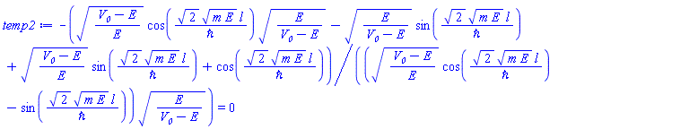 -(((V__0-E)/E)^(1/2)*cos(2^(1/2)*(m*E)^(1/2)*l/`&hbar;`)*(E/(V__0-E))^(1/2)-(E/(V__0-E))^(1/2)*sin(2^(1/2)*(m*E)^(1/2)*l/`&hbar;`)+((V__0-E)/E)^(1/2)*sin(2^(1/2)*(m*E)^(1/2)*l/`&hbar;`)+cos(2^(1/2)*(m*E)^(1/2)*l/`&hbar;`))/((((V__0-E)/E)^(1/2)*cos(2^(1/2)*(m*E)^(1/2)*l/`&hbar;`)-sin(2^(1/2)*(m*E)^(1/2)*l/`&hbar;`))*(E/(V__0-E))^(1/2)) = 0