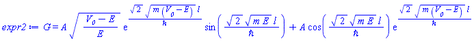 G = A*((V__0-E)/E)^(1/2)*exp(2^(1/2)*(m*(V__0-E))^(1/2)*l/`&hbar;`)*sin(2^(1/2)*(m*E)^(1/2)*l/`&hbar;`)+A*cos(2^(1/2)*(m*E)^(1/2)*l/`&hbar;`)*exp(2^(1/2)*(m*(V__0-E))^(1/2)*l/`&hbar;`)