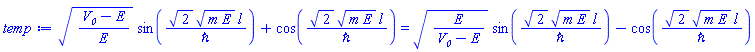 ((V__0-E)/E)^(1/2)*sin(2^(1/2)*(m*E)^(1/2)*l/`&hbar;`)+cos(2^(1/2)*(m*E)^(1/2)*l/`&hbar;`) = (E/(V__0-E))^(1/2)*sin(2^(1/2)*(m*E)^(1/2)*l/`&hbar;`)-cos(2^(1/2)*(m*E)^(1/2)*l/`&hbar;`)