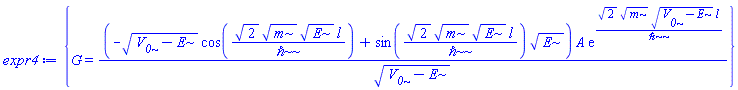 {G = (-(V__0-E)^(1/2)*cos(2^(1/2)*m^(1/2)*E^(1/2)*l/`&hbar;`)+sin(2^(1/2)*m^(1/2)*E^(1/2)*l/`&hbar;`)*E^(1/2))*A*exp(2^(1/2)*m^(1/2)*(V__0-E)^(1/2)*l/`&hbar;`)/(V__0-E)^(1/2)}