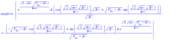 {exp(2^(1/2)*m^(1/2)*(V__0-E)^(1/2)*l/`&hbar;`)*A*(cos(2^(1/2)*m^(1/2)*E^(1/2)*l/`&hbar;`)*E^(1/2)+(V__0-E)^(1/2)*sin(2^(1/2)*m^(1/2)*E^(1/2)*l/`&hbar;`))/E^(1/2) = (-(V__0-E)^(1/2)*cos(2^(1/2)*m^(1/2)*E^(1/2)*l/`&hbar;`)+sin(2^(1/2)*m^(1/2)*E^(1/2)*l/`&hbar;`)*E^(1/2))*A*exp(2^(1/2)*m^(1/2)*(V__0-E)^(1/2)*l/`&hbar;`)/(V__0-E)^(1/2)}