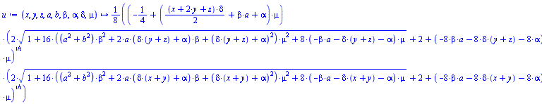proc (x, y, z, a, b, beta, alpha, delta, mu) options operator, arrow; (1/8)*(-1/4+((1/2)*(x+2*y+z)*delta+beta*a+alpha)*mu)*sqrt(2*sqrt(1+16*((a^2+b^2)*beta^2+2*a*(delta*(y+z)+alpha)*beta+(delta*(y+z)+alpha)^2)*mu^2+8*(-beta*a-delta*(y+z)-alpha)*mu)+2+(-8*beta*a-8*delta*(y+z)-8*alpha)*mu)*sqrt(2*sqrt(1+16*((a^2+b^2)*beta^2+2*a*(delta*(x+y)+alpha)*beta+(delta*(x+y)+alpha)^2)*mu^2+8*(-beta*a-delta*(x+y)-alpha)*mu)+2+(-8*beta*a-8*delta*(x+y)-8*alpha)*mu) end proc
