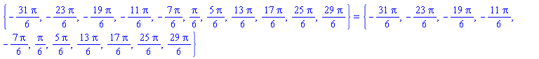 {-(31/6)*Pi, -(23/6)*Pi, -(19/6)*Pi, -(11/6)*Pi, -(7/6)*Pi, (1/6)*Pi, (5/6)*Pi, (13/6)*Pi, (17/6)*Pi, (25/6)*Pi, (29/6)*Pi} = {-(31/6)*Pi, -(23/6)*Pi, -(19/6)*Pi, -(11/6)*Pi, -(7/6)*Pi, (1/6)*Pi, (5/6)*Pi, (13/6)*Pi, (17/6)*Pi, (25/6)*Pi, (29/6)*Pi}