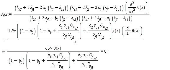 eq2 := (k[s2]+2*k[fl]-2*phi[2]*(k[fl]-k[s2]))*(k[s1]+2*k[fl]-2*phi[1]*(k[fl]-k[s1]))*(diff(theta(x), x, x))/((k[s2]+2*k[fl]+phi[2]*(k[fl]-k[s2]))*(k[s1]+2*k[fl]+phi[1]*(k[fl]-k[s1])))+(1/2)*Pr*((1-phi[2])*(1-phi[1]+phi[1]*rho[s1]*C[p][s1]/(rho[fl]*C[p][fl]))+phi[2]*rho[s2]*C[p][s2]/(rho[fl]*C[p][fl]))*f(x)*(diff(theta(x), x))+upsilon*Pr*theta(x)/((1-phi[2])*(1-phi[1]+phi[1]*rho[s1]*C[p][s1]/(rho[fl]*C[p][fl]))+phi[2]*rho[s2]*C[p][s2]/(rho[fl]*C[p][fl])) = 0: