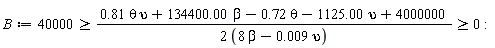 B := 40000 >= (.81*theta*upsilon+134400.00*beta-.72*theta-1125.00*upsilon+4000000)/(2*(8*beta-0.9e-2*upsilon)) and (.81*theta*upsilon+134400.00*beta-.72*theta-1125.00*upsilon+4000000)/(2*(8*beta-0.9e-2*upsilon)) >= 0