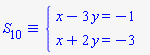 `&equiv;`(S[10], `#mfenced(mtable(mtr(mtd(mrow(mi("x",mathcolor = "blue"),mo("&minus;",mathcolor = "blue"),mn("3",mathcolor = "blue"),mo("&InvisibleTimes;",mathcolor = "blue"),mi("y",mathcolor = "blue"),mo("&equals;",mathcolor = "blue"),mo("&minus;",mathcolor = "blue"),mn("1",mathcolor = "blue"))),mtd(none())),mtr(mtd(mrow(mi("x",mathcolor = "blue"),mo("&plus;",mathcolor = "blue"),mn("2",mathcolor = "blue"),mo("&InvisibleTimes;",mathcolor = "blue"),mi("y",mathcolor = "blue"),mo("&equals;",mathcolor = "blue"),mo("&minus;",mathcolor = "blue"),mn("3",mathcolor = "blue"))),mtd(none()))),open = mo("&lcub;",mathcolor = "blue"),close = mo("",mathcolor = "blue"))`)