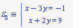 `&equiv;`(S[8], `#mfenced(mtable(mtr(mtd(mrow(mi("x",mathcolor = "blue"),mo("&minus;",mathcolor = "blue"),mn("3",mathcolor = "blue"),mo("&InvisibleTimes;",mathcolor = "blue"),mi("y",mathcolor = "blue"),mo("&equals;",mathcolor = "blue"),mo("&minus;",mathcolor = "blue"),mn("1",mathcolor = "blue"))),mtd(none())),mtr(mtd(mrow(mi("x",mathcolor = "blue"),mo("&plus;",mathcolor = "blue"),mn("2",mathcolor = "blue"),mo("&InvisibleTimes;",mathcolor = "blue"),mi("y",mathcolor = "blue"),mo("&equals;",mathcolor = "blue"),mn("9",mathcolor = "blue"))),mtd(none()))),open = mo("&lcub;",mathcolor = "blue"),close = mo("",mathcolor = "blue"))`)