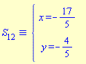 `&equiv;`(S[12], `#mfenced(mtable(mtr(mtd(mrow(mi("x",mathcolor = "blue"),mo("&equals;",mathcolor = "blue"),mo("&uminus0;",mathcolor = "blue"),mfrac(mn("17",mathcolor = "blue"),mn("5",mathcolor = "blue"),mathcolor = "blue",linethickness = "1"))),mtd(none())),mtr(mtd(mrow(mi("y",mathcolor = "blue"),mo("&equals;",mathcolor = "blue"),mo("&uminus0;",mathcolor = "blue"),mfrac(mn("4",mathcolor = "blue"),mn("5",mathcolor = "blue"),mathcolor = "blue",linethickness = "1"))),mtd(none()))),open = mo("&lcub;",mathcolor = "blue"),close = mo("",mathcolor = "blue"))`)