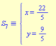 `&equiv;`(S[7], `#mfenced(mtable(mtr(mtd(mrow(mi("x",mathcolor = "blue"),mo("&equals;",mathcolor = "blue"),mfrac(mn("22",mathcolor = "blue"),mn("5",mathcolor = "blue"),mathcolor = "blue",linethickness = "1"))),mtd(none())),mtr(mtd(mrow(mi("y",mathcolor = "blue"),mo("&equals;",mathcolor = "blue"),mfrac(mn("9",mathcolor = "blue"),mn("5",mathcolor = "blue"),mathcolor = "blue",linethickness = "1"))),mtd(none()))),open = mo("&lcub;",mathcolor = "blue"),close = mo("",mathcolor = "blue"))`)