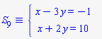 `&equiv;`(S[9], `#mfenced(mtable(mtr(mtd(mrow(mi("x",mathcolor = "blue"),mo("&minus;",mathcolor = "blue"),mn("3",mathcolor = "blue"),mo("&InvisibleTimes;",mathcolor = "blue"),mi("y",mathcolor = "blue"),mo("&equals;",mathcolor = "blue"),mo("&minus;",mathcolor = "blue"),mn("1",mathcolor = "blue"))),mtd(none())),mtr(mtd(mrow(mi("x",mathcolor = "blue"),mo("&plus;",mathcolor = "blue"),mn("2",mathcolor = "blue"),mo("&InvisibleTimes;",mathcolor = "blue"),mi("y",mathcolor = "blue"),mo("&equals;",mathcolor = "blue"),mn("10",mathcolor = "blue"))),mtd(none()))),open = mo("&lcub;",mathcolor = "blue"),close = mo("",mathcolor = "blue"))`)