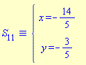 `&equiv;`(S[11], `#mfenced(mtable(mtr(mtd(mrow(mi("x",mathcolor = "blue"),mo("&equals;",mathcolor = "blue"),mo("&uminus0;",mathcolor = "blue"),mfrac(mn("14",mathcolor = "blue"),mn("5",mathcolor = "blue"),mathcolor = "blue",linethickness = "1"))),mtd(none())),mtr(mtd(mrow(mi("y",mathcolor = "blue"),mo("&equals;",mathcolor = "blue"),mo("&uminus0;",mathcolor = "blue"),mfrac(mn("3",mathcolor = "blue"),mn("5",mathcolor = "blue"),mathcolor = "blue",linethickness = "1"))),mtd(none()))),open = mo("&lcub;",mathcolor = "blue"),close = mo("",mathcolor = "blue"))`)