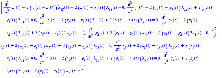 [diff(diff(x__1(t), t), t)+2*(x__2(t)-x__1(t))*lambda__12(t)+2*(x__3(t)-x__1(t))*lambda__31(t) = 0, diff(diff(y__1(t), t), t)+2*(y__2(t)-y__1(t))*lambda__12(t)+2*(y__3(t)-y__1(t))*lambda__31(t) = 0, diff(diff(z__1(t), t), t)+2*(z__2(t)-z__1(t))*lambda__12(t)+2*(z__3(t)-z__1(t))*lambda__31(t) = 0, diff(diff(x__2(t), t), t)+2*(x__1(t)-x__2(t))*lambda__12(t)+2*(x__3(t)-x__2(t))*lambda__23(t) = 0, diff(diff(y__2(t), t), t)+2*(y__1(t)-y__2(t))*lambda__12(t)+2*(y__3(t)-y__2(t))*lambda__23(t) = 0, diff(diff(z__2(t), t), t)+2*(z__1(t)-z__2(t))*lambda__12(t)+2*(z__3(t)-z__2(t))*lambda__23(t) = 0, diff(diff(x__3(t), t), t)+2*(x__2(t)-x__3(t))*lambda__23(t)+2*(x__1(t)-x__3(t))*lambda__31(t) = 0, diff(diff(y__3(t), t), t)+2*(y__2(t)-y__3(t))*lambda__23(t)+2*(y__1(t)-y__3(t))*lambda__31(t) = 0, diff(diff(z__3(t), t), t)+2*(z__2(t)-z__3(t))*lambda__23(t)+2*(z__1(t)-z__3(t))*lambda__31(t) = 0]