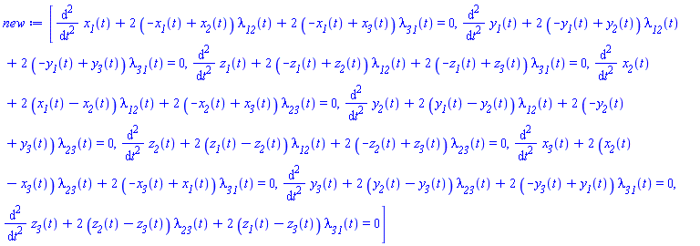 [diff(diff(x__1(t), t), t)+2*(-x__1(t)+x__2(t))*lambda__12(t)+2*(-x__1(t)+x__3(t))*lambda__31(t) = 0, diff(diff(y__1(t), t), t)+2*(-y__1(t)+y__2(t))*lambda__12(t)+2*(-y__1(t)+y__3(t))*lambda__31(t) = 0, diff(diff(z__1(t), t), t)+2*(-z__1(t)+z__2(t))*lambda__12(t)+2*(-z__1(t)+z__3(t))*lambda__31(t) = 0, diff(diff(x__2(t), t), t)+2*(x__1(t)-x__2(t))*lambda__12(t)+2*(-x__2(t)+x__3(t))*lambda__23(t) = 0, diff(diff(y__2(t), t), t)+2*(y__1(t)-y__2(t))*lambda__12(t)+2*(-y__2(t)+y__3(t))*lambda__23(t) = 0, diff(diff(z__2(t), t), t)+2*(z__1(t)-z__2(t))*lambda__12(t)+2*(-z__2(t)+z__3(t))*lambda__23(t) = 0, diff(diff(x__3(t), t), t)+2*(x__2(t)-x__3(t))*lambda__23(t)+2*(-x__3(t)+x__1(t))*lambda__31(t) = 0, diff(diff(y__3(t), t), t)+2*(y__2(t)-y__3(t))*lambda__23(t)+2*(-y__3(t)+y__1(t))*lambda__31(t) = 0, diff(diff(z__3(t), t), t)+2*(z__2(t)-z__3(t))*lambda__23(t)+2*(z__1(t)-z__3(t))*lambda__31(t) = 0]