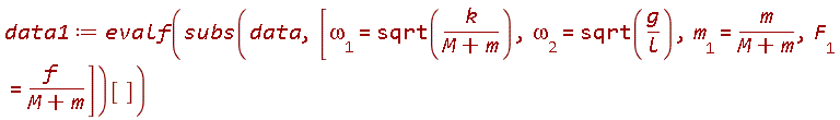 data1 := evalf(subs(data, [`&omega;__1` = sqrt(k/(M+m)), `&omega;__2` = sqrt(g/l), m__1 = m/(M+m), F__1 = f/(M+m)])[])