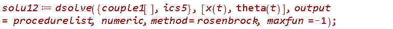 solu12 := dsolve({ics5, couple1[]}, [x(t), theta(t)], output = procedurelist, numeric, method = rosenbrock, maxfun = -1)