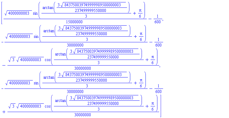 [(1/15000000)*4000000003^(1/2)*sin((1/3)*arctan((3/237499999550000)*843750039749999989500000003^(1/2))+(1/6)*Pi)-1/600, -(1/30000000)*4000000003^(1/2)*sin((1/3)*arctan((3/237499999550000)*843750039749999989500000003^(1/2))+(1/6)*Pi)-1/600-(1/30000000)*3^(1/2)*4000000003^(1/2)*cos((1/3)*arctan((3/237499999550000)*843750039749999989500000003^(1/2))+(1/6)*Pi), -(1/30000000)*4000000003^(1/2)*sin((1/3)*arctan((3/237499999550000)*843750039749999989500000003^(1/2))+(1/6)*Pi)-1/600+(1/30000000)*3^(1/2)*4000000003^(1/2)*cos((1/3)*arctan((3/237499999550000)*843750039749999989500000003^(1/2))+(1/6)*Pi)]