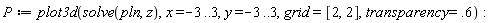 P := plot3d(solve(pln, z), x = -3 .. 3, y = -3 .. 3, grid = [2, 2], transparency = .6)