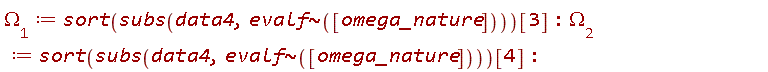 `&Omega;__1` := sort(subs(data4, `~`[evalf]([omega_nature])))[3]; `&Omega;__2` := sort(subs(data4, `~`[evalf]([omega_nature])))[4]