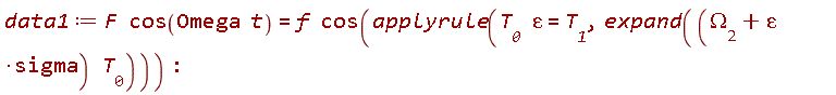 data1 := F*cos(Omega*t) = f*cos(applyrule(T__0*epsilon = T__1, expand((epsilon*sigma+`&Omega;__2`)*T__0)))