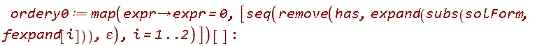 ordery0 := map(proc (expr) options operator, arrow; expr = 0 end proc, [seq(remove(has, expand(subs(solForm, fexpand[i])), epsilon), i = 1 .. 2)])[]