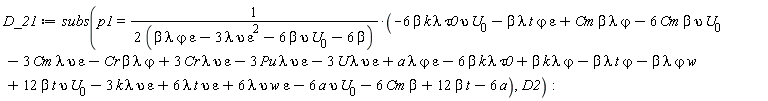 D_21 := subs(p1 = (-6*beta*k*lambda*tau0*upsilon*U[0]-beta*epsilon*lambda*t*`&varphi;`+Cm*beta*lambda*`&varphi;`-6*Cm*beta*upsilon*U[0]-3*Cm*epsilon*lambda*upsilon-Cr*beta*lambda*`&varphi;`+3*Cr*epsilon*lambda*upsilon-3*Pu*epsilon*lambda*upsilon-3*U*epsilon*lambda*upsilon+a*epsilon*lambda*`&varphi;`-6*beta*k*lambda*tau0+beta*k*lambda*`&varphi;`-beta*lambda*t*`&varphi;`-beta*lambda*w*`&varphi;`+12*beta*t*upsilon*U[0]-3*epsilon*k*lambda*upsilon+6*epsilon*lambda*t*upsilon+6*epsilon*lambda*upsilon*w-6*a*upsilon*U[0]-6*Cm*beta+12*beta*t-6*a)/(2*(beta*epsilon*lambda*`&varphi;`-3*epsilon^2*lambda*upsilon-6*beta*upsilon*U[0]-6*beta)), D2)