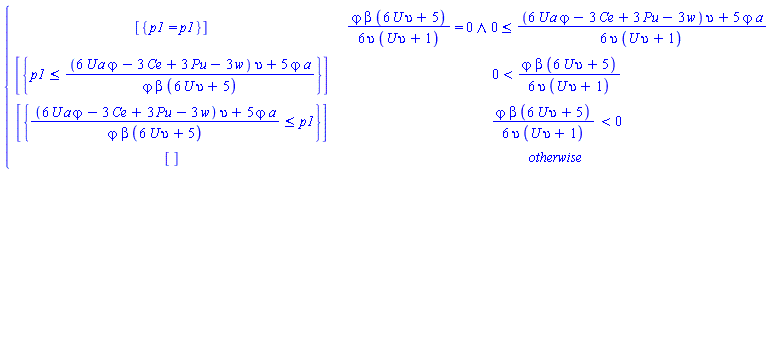 piecewise(`and`(`&varphi;`*beta*(6*U*upsilon+5)/(6*upsilon*(U*upsilon+1)) = 0, 0 <= ((6*U*a*`&varphi;`-3*Ce+3*Pu-3*w)*upsilon+5*`&varphi;`*a)/(6*upsilon*(U*upsilon+1))), [{p1 = p1}], 0 < `&varphi;`*beta*(6*U*upsilon+5)/(6*upsilon*(U*upsilon+1)), [{p1 <= ((6*U*a*`&varphi;`-3*Ce+3*Pu-3*w)*upsilon+5*`&varphi;`*a)/(`&varphi;`*beta*(6*U*upsilon+5))}], `&varphi;`*beta*(6*U*upsilon+5)/(6*upsilon*(U*upsilon+1)) < 0, [{((6*U*a*`&varphi;`-3*Ce+3*Pu-3*w)*upsilon+5*`&varphi;`*a)/(`&varphi;`*beta*(6*U*upsilon+5)) <= p1}], [])