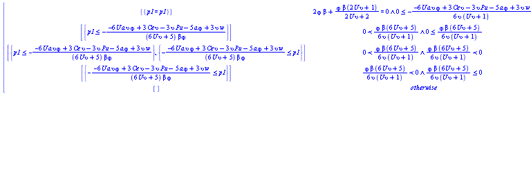 piecewise(And(2*varphi*beta+varphi*beta*(2*U*upsilon+1)/(2*U*upsilon+2) = 0, 0 <= -(1/6)*(-6*U*a*upsilon*varphi+3*Ce*upsilon-3*Pu*upsilon-5*a*varphi+3*upsilon*w)/(upsilon*(U*upsilon+1))), [{p1 = p1}], And(0 < (1/6)*varphi*beta*(6*U*upsilon+5)/(upsilon*(U*upsilon+1)), 0 <= (1/6)*varphi*beta*(6*U*upsilon+5)/(upsilon*(U*upsilon+1))), [{p1 <= -(-6*U*a*upsilon*varphi+3*Ce*upsilon-3*Pu*upsilon-5*a*varphi+3*upsilon*w)/((6*U*upsilon+5)*beta*varphi)}], And(0 < (1/6)*varphi*beta*(6*U*upsilon+5)/(upsilon*(U*upsilon+1)), (1/6)*varphi*beta*(6*U*upsilon+5)/(upsilon*(U*upsilon+1)) < 0), [{p1 <= -(-6*U*a*upsilon*varphi+3*Ce*upsilon-3*Pu*upsilon-5*a*varphi+3*upsilon*w)/((6*U*upsilon+5)*beta*varphi)}, {-(-6*U*a*upsilon*varphi+3*Ce*upsilon-3*Pu*upsilon-5*a*varphi+3*upsilon*w)/((6*U*upsilon+5)*beta*varphi) <= p1}], And((1/6)*varphi*beta*(6*U*upsilon+5)/(upsilon*(U*upsilon+1)) < 0, (1/6)*varphi*beta*(6*U*upsilon+5)/(upsilon*(U*upsilon+1)) <= 0), [{-(-6*U*a*upsilon*varphi+3*Ce*upsilon-3*Pu*upsilon-5*a*varphi+3*upsilon*w)/((6*U*upsilon+5)*beta*varphi) <= p1}], [])
