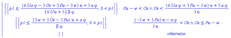 piecewise(`and`(Pu-w < Ce, Ce < ((6*U*a*`&varphi;`+3*Pu-3*w)*upsilon+5*a*`&varphi;`)/(3*upsilon)), [{p1 <= ((6*U*a*`&varphi;`-3*Ce+3*Pu-3*w)*upsilon+5*a*`&varphi;`)/((6*U*upsilon+5)*beta*`&varphi;`), 0 < p1}], `and`(((-3*w+3*Pu)*upsilon-a*`&varphi;`)/(3*upsilon) < Ce, Ce <= Pu-w), [{p1 <= ((3*w+3*Ce-3*Pu)*upsilon+a*`&varphi;`)/(beta*`&varphi;`), 0 < p1}], [])
