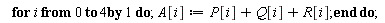 for i from 0 to 4 do A[i] := P[i]+Q[i]+R[i] end do
