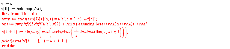 u := 'u'; u[0] := beta*exp(I*x); for i from 0 to 1 do temp := subs(seq(U[i](x, t) = u[i], i = 0 .. i), Ad[i]); this := `assuming`([simplify(I*(diff(u[i], `$`(x, 2)))+temp)], [beta::real, x::real, t::real]); u[i+1] := simplify(eval(invlaplace(laplace(this, t, s)/s, s, t))); print(eval('u'[i+1], 1) = u[i+1]) end do
