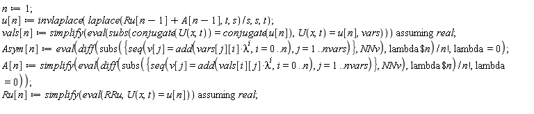 n := 1; u[n] := invlaplace(laplace(Ru[n-1]+A[n-1], t, s)/s, s, t); vals[n] := `assuming`([simplify(eval(subs(conjugate(U(x, t)) = conjugate(u[n]), U(x, t) = u[n], vars)))], [real]); Asym[n] := eval((diff(subs({seq(v[j] = add(vars[j][i]*lambda^i, i = 0 .. n), j = 1 .. nvars)}, NNv), `$`(lambda, n)))/factorial(n), lambda = 0); A[n] := simplify(eval((diff(subs({seq(v[j] = add(vals[i][j]*lambda^i, i = 0 .. n), j = 1 .. nvars)}, NNv), `$`(lambda, n)))/factorial(n), lambda = 0)); Ru[n] := `assuming`([simplify(eval(RRu, U(x, t) = u[n]))], [real])
