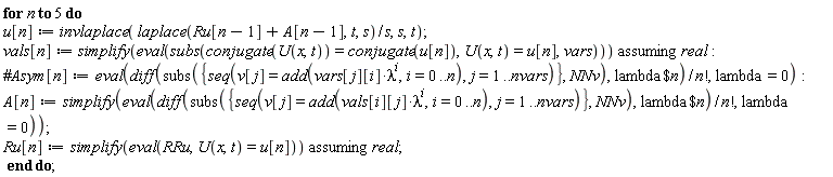 for n to 5 do u[n] := invlaplace(laplace(Ru[n-1]+A[n-1], t, s)/s, s, t); vals[n] := `assuming`([simplify(eval(subs(conjugate(U(x, t)) = conjugate(u[n]), U(x, t) = u[n], vars)))], [real]); A[n] := simplify(eval((diff(subs({seq(v[j] = add(vals[i][j]*lambda^i, i = 0 .. n), j = 1 .. nvars)}, NNv), `$`(lambda, n)))/factorial(n), lambda = 0)); Ru[n] := `assuming`([simplify(eval(RRu, U(x, t) = u[n]))], [real]) end do