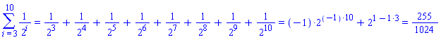 Sum(1/`%^`(2, i), i = 3 .. 10) = `%+`(1/`%^`(2, 3), 1/`%^`(2, 4), 1/`%^`(2, 5), 1/`%^`(2, 6), 1/`%^`(2, 7), 1/`%^`(2, 8), 1/`%^`(2, 9), 1/`%^`(2, 10)) and `%+`(1/`%^`(2, 3), 1/`%^`(2, 4), 1/`%^`(2, 5), 1/`%^`(2, 6), 1/`%^`(2, 7), 1/`%^`(2, 8), 1/`%^`(2, 9), 1/`%^`(2, 10)) = `%+`(`%*`(-1, `%^`(2, `%*`(-1, 10))), `%^`(2, `%+`(1, `%*`(-1, 3)))) and `%+`(`%*`(-1, `%^`(2, `%*`(-1, 10))), `%^`(2, `%+`(1, `%*`(-1, 3)))) = 255/1024