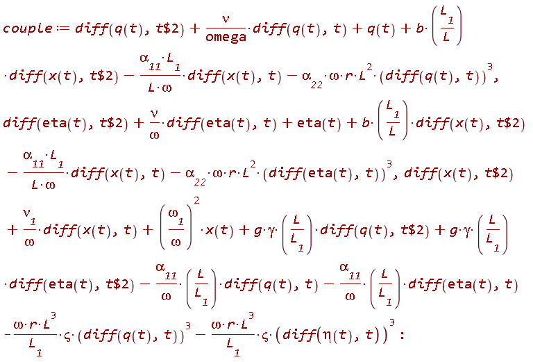 couple := diff(q(t), `$`(t, 2))+nu*(diff(q(t), t))/omega+q(t)+b*L__1*(diff(x(t), `$`(t, 2)))/L-`&alpha;__11`*L__1*(diff(x(t), t))/(L*omega)-`&alpha;__22`*omega*r*L^2*(diff(q(t), t))^3, diff(eta(t), `$`(t, 2))+nu*(diff(eta(t), t))/omega+eta(t)+b*L__1*(diff(x(t), `$`(t, 2)))/L-`&alpha;__11`*L__1*(diff(x(t), t))/(L*omega)-`&alpha;__22`*omega*r*L^2*(diff(eta(t), t))^3, diff(x(t), `$`(t, 2))+`&nu;__1`*(diff(x(t), t))/omega+(`&omega;__1`/omega)^2*x(t)+g*gamma*L*(diff(q(t), `$`(t, 2)))/L__1+g*gamma*L*(diff(eta(t), `$`(t, 2)))/L__1-`&alpha;__11`*L*(diff(q(t), t))/(omega*L__1)-`&alpha;__11`*L*(diff(eta(t), t))/(omega*L__1)-omega*r*L^3*`&varsigma;`*(diff(q(t), t))^3/L__1-omega*r*L^3*`&varsigma;`*(diff(eta(t), t))^3/L__1