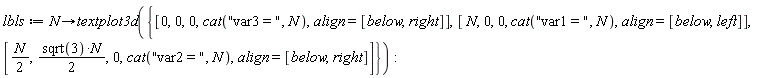 lbls := proc (N) options operator, arrow; textplot3d({[0, 0, 0, cat("var3 = ", N), align = [below, right]], [(1/2)*N, (1/2)*sqrt(3)*N, 0, cat("var2 = ", N), align = [below, right]], [N, 0, 0, cat("var1 = ", N), align = [below, left]]}) end proc