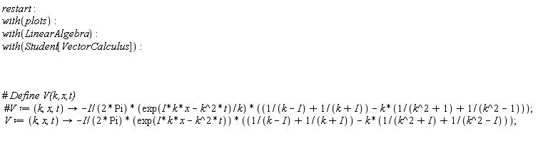 restart; with(plots); with(LinearAlgebra); with(Student[VectorCalculus]); V := proc (k, x, t) options operator, arrow; -((1/2)*I)*exp(I*k*x-k^2*t)*(1/(k-I)+1/(k+I)-k*(1/(k^2+I)+1/(k^2-I)))/Pi end proc