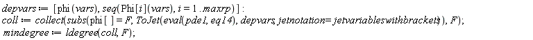 depvars := [phi(vars), seq(Phi[i](vars), i = 1 .. maxrp)]; coll := collect(subs(phi[] = F, ToJet(eval(pde1, eq14), depvars, jetnotation = jetvariableswithbrackets)), F); mindegree := ldegree(coll, F)