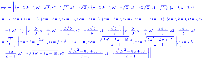 [{a = 2, b = 4, s1 = 2^(1/2), s2 = 2*2^(1/2), s3 = -2^(1/2)}, {a = 2, b = 4, s1 = -2^(1/2), s2 = -2*2^(1/2), s3 = 2^(1/2)}, {a = 3, b = 3, s1 = -2, s2 = 3, s3 = -1}, {a = 3, b = 3, s1 = -2, s2 = 3, s3 = 1}, {a = 3, b = 3, s1 = 2, s2 = -3, s3 = -1}, {a = 3, b = 3, s1 = 2, s2 = -3, s3 = 1}, {a = 5/3, b = 5/2, s1 = -(2/3)*5^(1/2), s2 = -(5/6)*5^(1/2), s3 = -(1/2)*5^(1/2)}, {a = 5/3, b = 5/2, s1 = (2/3)*5^(1/2), s2 = (5/6)*5^(1/2), s3 = (1/2)*5^(1/2)}, {a = a, b = 2*a/(a-1), s1 = (2*a^2-8*a+10)^(1/2), s2 = -(2*a^2-8*a+10)^(1/2)*a/(a-1), s3 = (2*a^2-8*a+10)^(1/2)/(a-1)}, {a = a, b = 2*a/(a-1), s1 = -(2*a^2-8*a+10)^(1/2), s2 = (2*a^2-8*a+10)^(1/2)*a/(a-1), s3 = -(2*a^2-8*a+10)^(1/2)/(a-1)}]