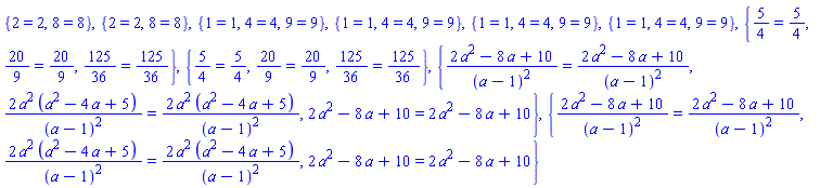 {2 = 2, 8 = 8}, {2 = 2, 8 = 8}, {1 = 1, 4 = 4, 9 = 9}, {1 = 1, 4 = 4, 9 = 9}, {1 = 1, 4 = 4, 9 = 9}, {1 = 1, 4 = 4, 9 = 9}, {5/4 = 5/4, 20/9 = 20/9, 125/36 = 125/36}, {5/4 = 5/4, 20/9 = 20/9, 125/36 = 125/36}, {(2*a^2-8*a+10)/(a-1)^2 = (2*a^2-8*a+10)/(a-1)^2, 2*a^2*(a^2-4*a+5)/(a-1)^2 = 2*a^2*(a^2-4*a+5)/(a-1)^2, 2*a^2-8*a+10 = 2*a^2-8*a+10}, {(2*a^2-8*a+10)/(a-1)^2 = (2*a^2-8*a+10)/(a-1)^2, 2*a^2*(a^2-4*a+5)/(a-1)^2 = 2*a^2*(a^2-4*a+5)/(a-1)^2, 2*a^2-8*a+10 = 2*a^2-8*a+10}