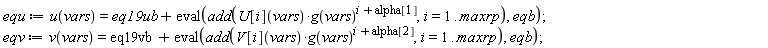 equ := u(vars) = eq19ub+eval(add(U[i](vars)*g(vars)^(i+alpha[1]), i = 1 .. maxrp), eqb); eqv := v(vars) = eq19vb+eval(add(V[i](vars)*g(vars)^(i+alpha[2]), i = 1 .. maxrp), eqb)