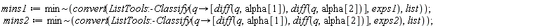 mins1 := `~`[min](convert(ListTools:-Classify(proc (q) options operator, arrow; [diff(q, alpha[1]), diff(q, alpha[2])] end proc, exps1), list)); mins2 := `~`[min](convert(ListTools:-Classify(proc (q) options operator, arrow; [diff(q, alpha[1]), diff(q, alpha[2])] end proc, exps2), list))