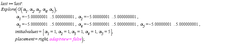 last := 'last'; Explore(G(`&alpha;__1`, `&alpha;__2`, `&alpha;__3`, `&alpha;__4`, `&alpha;__5`), `&alpha;__1` = -5.00000001 .. 5.000000001, `&alpha;__2` = -5.00000001 .. 5.000000001, `&alpha;__3` = -5.00000001 .. 5.000000001, `&alpha;__4` = -5.00000001 .. 5.000000001, `&alpha;__5` = -5.00000001 .. 5.000000001, initialvalues = [`&alpha;__1` = 1, `&alpha;__2` = 1, `&alpha;__3` = 1, `&alpha;__4` = 1, `&alpha;__5` = 5], placement = right, adaptview = false)