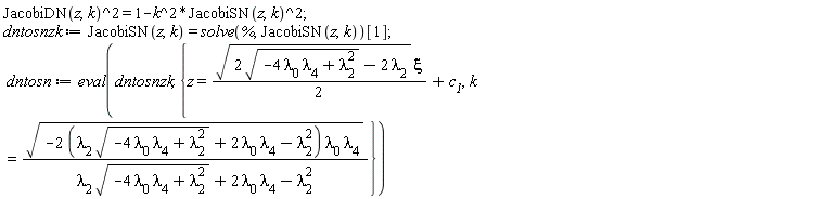 JacobiDN(z, k)^2 = 1-k^2*JacobiSN(z, k)^2; dntosnzk := JacobiSN(z, k) = solve(%, JacobiSN(z, k))[1]; dntosn := eval(dntosnzk, {k = sqrt(-(2*(lambda[2]*sqrt(-4*lambda[0]*lambda[4]+lambda[2]^2)+2*lambda[0]*lambda[4]-lambda[2]^2))*lambda[0]*lambda[4])/(lambda[2]*sqrt(-4*lambda[0]*lambda[4]+lambda[2]^2)+2*lambda[0]*lambda[4]-lambda[2]^2), z = (1/2)*sqrt(2*sqrt(-4*lambda[0]*lambda[4]+lambda[2]^2)-2*lambda[2])*xi+c__1})