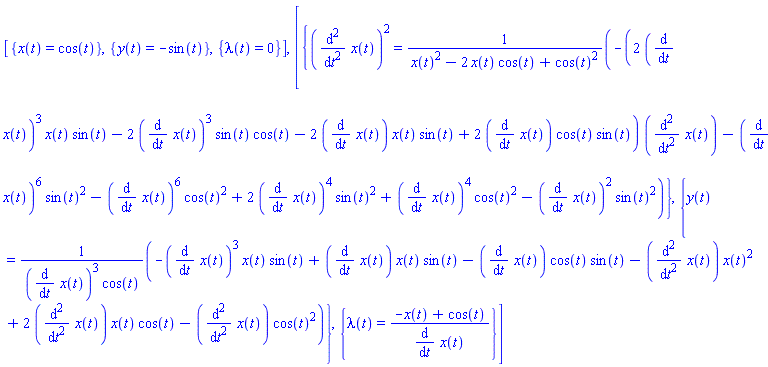 [{x(t) = cos(t)}, {y(t) = -sin(t)}, {lambda(t) = 0}], [{(diff(diff(x(t), t), t))^2 = (-(2*(diff(x(t), t))^3*x(t)*sin(t)-2*(diff(x(t), t))^3*sin(t)*cos(t)-2*(diff(x(t), t))*x(t)*sin(t)+2*(diff(x(t), t))*cos(t)*sin(t))*(diff(diff(x(t), t), t))-(diff(x(t), t))^6*sin(t)^2-(diff(x(t), t))^6*cos(t)^2+2*(diff(x(t), t))^4*sin(t)^2+(diff(x(t), t))^4*cos(t)^2-(diff(x(t), t))^2*sin(t)^2)/(x(t)^2-2*x(t)*cos(t)+cos(t)^2)}, {y(t) = (-(diff(x(t), t))^3*x(t)*sin(t)+(diff(x(t), t))*x(t)*sin(t)-(diff(x(t), t))*cos(t)*sin(t)-(diff(diff(x(t), t), t))*x(t)^2+2*(diff(diff(x(t), t), t))*x(t)*cos(t)-(diff(diff(x(t), t), t))*cos(t)^2)/((diff(x(t), t))^3*cos(t))}, {lambda(t) = (-x(t)+cos(t))/(diff(x(t), t))}]