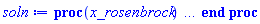 proc (x_rosenbrock) local _res, _dat, _vars, _solnproc, _xout, _ndsol, _pars, _n, _i; option `Copyright (c) 2000 by Waterloo Maple Inc. All rights reserved.`; if 1 < nargs then error "invalid input: too many arguments" end if; _EnvDSNumericSaveDigits := Digits; Digits := 15; if _EnvInFsolve = true then _xout := evalf[_EnvDSNumericSaveDigits](x_rosenbrock) else _xout := evalf(x_rosenbrock) end if; _dat := Array(1..4, {(1) = proc (_x_in) local _x_out, _dtbl, _dat, _vmap, _x0, _y0, _val, _digits, _neq, _nevar, _ndisc, _nevt, _pars, _ini, _par, _i, _j, _k, _src, _t1; option `Copyright (c) 2002 by Waterloo Maple Inc. All rights reserved.`; table( [( "complex" ) = false ] ) _x_out := _x_in; _pars := []; _dtbl := array( 1 .. 4, [( 1 ) = (array( 1 .. 28, [( 1 ) = (datatype = float[8], order = C_order, storage = rectangular), ( 2 ) = (datatype = float[8], order = C_order, storage = rectangular), ( 3 ) = ([0, 0, 0, Array(1..0, 1..2, {}, datatype = float[8], order = C_order)]), ( 4 ) = (Array(1..65, {(1) = 2, (2) = 2, (3) = 0, (4) = 0, (5) = 0, (6) = 0, (7) = 1, (8) = 0, (9) = 0, (10) = 0, (11) = 0, (12) = 0, (13) = 0, (14) = 0, (15) = 0, (16) = 0, (17) = 0, (18) = 1, (19) = 30000, (20) = 0, (21) = 0, (22) = 2, (23) = 3, (24) = 0, (25) = 1, (26) = 15, (27) = 1, (28) = 0, (29) = 1, (30) = 3, (31) = 3, (32) = 0, (33) = 2, (34) = 0, (35) = 0, (36) = 0, (37) = 0, (38) = 0, (39) = 0, (40) = 0, (41) = 0, (42) = 0, (43) = 1, (44) = 0, (45) = 0, (46) = 0, (47) = 0, (48) = 0, (49) = 0, (50) = 50, (51) = 1, (52) = 0, (53) = 0, (54) = 0, (55) = 0, (56) = 0, (57) = 0, (58) = 0, (59) = 10000, (60) = 0, (61) = 1000, (62) = 0, (63) = 0, (64) = -1, (65) = 0}, datatype = integer[8])), ( 5 ) = (Array(1..28, {(1) = .0, (2) = 0.10e-5, (3) = .0, (4) = 0.500001e-14, (5) = .0, (6) = 0.8843285200840989e-1, (7) = .0, (8) = 0.10e-5, (9) = .0, (10) = .0, (11) = .0, (12) = .0, (13) = 1.0, (14) = .0, (15) = .49999999999999, (16) = .0, (17) = 1.0, (18) = 1.0, (19) = .0, (20) = .0, (21) = 1.0, (22) = 1.0, (23) = .0, (24) = .0, (25) = 0.10e-14, (26) = .0, (27) = .0, (28) = .0}, datatype = float[8], order = C_order)), ( 6 ) = (Array(1..2, {(1) = 2.0, (2) = 2.094395103}, datatype = float[8], order = C_order)), ( 7 ) = ([Array(1..4, 1..7, {(1, 1) = .0, (1, 2) = .203125, (1, 3) = .3046875, (1, 4) = .75, (1, 5) = .8125, (1, 6) = .40625, (1, 7) = .8125, (2, 1) = 0.6378173828125e-1, (2, 2) = .0, (2, 3) = .279296875, (2, 4) = .27237892150878906, (2, 5) = -0.9686851501464844e-1, (2, 6) = 0.1956939697265625e-1, (2, 7) = .5381584167480469, (3, 1) = 0.31890869140625e-1, (3, 2) = .0, (3, 3) = -.34375, (3, 4) = -.335235595703125, (3, 5) = .2296142578125, (3, 6) = .41748046875, (3, 7) = 11.480712890625, (4, 1) = 0.9710520505905151e-1, (4, 2) = .0, (4, 3) = .40350341796875, (4, 4) = 0.20297467708587646e-1, (4, 5) = -0.6054282188415527e-2, (4, 6) = -0.4770040512084961e-1, (4, 7) = .77858567237854}, datatype = float[8], order = C_order), Array(1..6, 1..6, {(1, 1) = .0, (1, 2) = .0, (1, 3) = .0, (1, 4) = .0, (1, 5) = .0, (1, 6) = 1.0, (2, 1) = .25, (2, 2) = .0, (2, 3) = .0, (2, 4) = .0, (2, 5) = .0, (2, 6) = 1.0, (3, 1) = .1875, (3, 2) = .5625, (3, 3) = .0, (3, 4) = .0, (3, 5) = .0, (3, 6) = 2.0, (4, 1) = .23583984375, (4, 2) = -.87890625, (4, 3) = .890625, (4, 4) = .0, (4, 5) = .0, (4, 6) = .2681884765625, (5, 1) = .1272735595703125, (5, 2) = -.5009765625, (5, 3) = .44921875, (5, 4) = -0.128936767578125e-1, (5, 5) = .0, (5, 6) = 0.626220703125e-1, (6, 1) = -0.927734375e-1, (6, 2) = .626220703125, (6, 3) = -.4326171875, (6, 4) = .1418304443359375, (6, 5) = -0.861053466796875e-1, (6, 6) = .3131103515625}, datatype = float[8], order = C_order), Array(1..6, {(1) = .0, (2) = .386, (3) = .21, (4) = .63, (5) = 1.0, (6) = 1.0}, datatype = float[8], order = C_order), Array(1..6, {(1) = .25, (2) = -.1043, (3) = .1035, (4) = -0.362e-1, (5) = .0, (6) = .0}, datatype = float[8], order = C_order), Array(1..6, 1..5, {(1, 1) = .0, (1, 2) = .0, (1, 3) = .0, (1, 4) = .0, (1, 5) = .0, (2, 1) = 1.544, (2, 2) = .0, (2, 3) = .0, (2, 4) = .0, (2, 5) = .0, (3, 1) = .9466785280815533, (3, 2) = .25570116989825814, (3, 3) = .0, (3, 4) = .0, (3, 5) = .0, (4, 1) = 3.3148251870684886, (4, 2) = 2.896124015972123, (4, 3) = .9986419139977808, (4, 4) = .0, (4, 5) = .0, (5, 1) = 1.2212245092262748, (5, 2) = 6.019134481287752, (5, 3) = 12.537083329320874, (5, 4) = -.687886036105895, (5, 5) = .0, (6, 1) = 1.2212245092262748, (6, 2) = 6.019134481287752, (6, 3) = 12.537083329320874, (6, 4) = -.687886036105895, (6, 5) = 1.0}, datatype = float[8], order = C_order), Array(1..6, 1..5, {(1, 1) = .0, (1, 2) = .0, (1, 3) = .0, (1, 4) = .0, (1, 5) = .0, (2, 1) = -5.6688, (2, 2) = .0, (2, 3) = .0, (2, 4) = .0, (2, 5) = .0, (3, 1) = -2.4300933568337584, (3, 2) = -.20635991570891224, (3, 3) = .0, (3, 4) = .0, (3, 5) = .0, (4, 1) = -.10735290581452621, (4, 2) = -9.594562251021896, (4, 3) = -20.470286148096154, (4, 4) = .0, (4, 5) = .0, (5, 1) = 7.496443313968615, (5, 2) = -10.246804314641219, (5, 3) = -33.99990352819906, (5, 4) = 11.708908932061595, (5, 5) = .0, (6, 1) = 8.083246795922411, (6, 2) = -7.981132988062785, (6, 3) = -31.52159432874373, (6, 4) = 16.319305431231363, (6, 5) = -6.0588182388340535}, datatype = float[8], order = C_order), Array(1..3, 1..5, {(1, 1) = .0, (1, 2) = .0, (1, 3) = .0, (1, 4) = .0, (1, 5) = .0, (2, 1) = 10.126235083446911, (2, 2) = -7.487995877607633, (2, 3) = -34.800918615557414, (2, 4) = -7.9927717075687275, (2, 5) = 1.0251377232956207, (3, 1) = -.6762803392806898, (3, 2) = 6.087714651678606, (3, 3) = 16.43084320892463, (3, 4) = 24.767225114183653, (3, 5) = -6.5943891257167815}, datatype = float[8], order = C_order)]), ( 9 ) = ([Array(1..2, {(1) = 1.0, (2) = 1.0}, datatype = float[8], order = C_order), Array(1..2, {(1) = .0, (2) = .0}, datatype = float[8], order = C_order), Array(1..2, {(1) = .0, (2) = .0}, datatype = float[8], order = C_order), Array(1..2, {(1) = .0, (2) = .0}, datatype = float[8], order = C_order), Array(1..2, {(1) = .0, (2) = .0}, datatype = float[8], order = C_order), Array(1..2, 1..2, {(1, 1) = .0, (1, 2) = .8660254034810363, (2, 1) = -.21650635087025907, (2, 2) = -.2500000002627541}, datatype = float[8], order = C_order), Array(1..2, 1..2, {(1, 1) = .0, (1, 2) = .0, (2, 1) = .0, (2, 2) = .0}, datatype = float[8], order = C_order), Array(1..2, {(1) = .0, (2) = .0}, datatype = float[8], order = C_order), Array(1..2, 1..2, {(1, 1) = .0, (1, 2) = .0, (2, 1) = .0, (2, 2) = .0}, datatype = float[8], order = C_order), Array(1..2, 1..6, {(1, 1) = .0, (1, 2) = .0, (1, 3) = .0, (1, 4) = .0, (1, 5) = .0, (1, 6) = .0, (2, 1) = .0, (2, 2) = .0, (2, 3) = .0, (2, 4) = .0, (2, 5) = .0, (2, 6) = .0}, datatype = float[8], order = C_order), Array(1..2, {(1) = 0, (2) = 0}, datatype = integer[8]), Array(1..2, {(1) = .0, (2) = .0}, datatype = float[8], order = C_order), Array(1..2, {(1) = .0, (2) = .0}, datatype = float[8], order = C_order), Array(1..2, {(1) = .0, (2) = .0}, datatype = float[8], order = C_order), Array(1..2, {(1) = .0, (2) = .0}, datatype = float[8], order = C_order), Array(1..2, {(1) = .0, (2) = .0}, datatype = float[8], order = C_order), Array(1..4, {(1) = .0, (2) = .0, (3) = .0, (4) = .0}, datatype = float[8], order = C_order), Array(1..2, {(1) = 0, (2) = 0}, datatype = integer[8])]), ( 8 ) = ([Array(1..2, {(1) = 2.0, (2) = 2.094395103}, datatype = float[8], order = C_order), Array(1..2, {(1) = .0, (2) = .0}, datatype = float[8], order = C_order), Array(1..2, {(1) = -.4910254037437905, (2) = .24805694306301246}, datatype = float[8], order = C_order), 0, 0]), ( 11 ) = (Array(1..6, 0..2, {(1, 1) = .0, (1, 2) = .0, (2, 0) = .0, (2, 1) = .0, (2, 2) = .0, (3, 0) = .0, (3, 1) = .0, (3, 2) = .0, (4, 0) = .0, (4, 1) = .0, (4, 2) = .0, (5, 0) = .0, (5, 1) = .0, (5, 2) = .0, (6, 0) = .0, (6, 1) = .0, (6, 2) = .0}, datatype = float[8], order = C_order)), ( 10 ) = ([proc (N, X, Y, YP) option `[Y[1] = r(t), Y[2] = varphi(t)]`; YP[1] := -1-cos(Y[2]); YP[2] := -1+sin(Y[2])/Y[1]; 0 end proc, proc (X, Y, FX, FY) FX[1 .. 2] := 0; FY[1 .. 2, 1 .. 2] := 0; FY[2, 1] := -sin(Y[2])/Y[1]^2; FY[1, 2] := sin(Y[2]); FY[2, 2] := cos(Y[2])/Y[1]; 0 end proc, 0, 0, 0, 0, 0, 0, 0, 0, 0, 0]), ( 13 ) = (), ( 12 ) = (), ( 15 ) = ("rosenbrock"), ( 14 ) = ([0, 0]), ( 18 ) = ([]), ( 19 ) = (0), ( 16 ) = ([0, 0, 0, 0, 0, 0, []]), ( 17 ) = ([proc (N, X, Y, YP) option `[Y[1] = r(t), Y[2] = varphi(t)]`; YP[1] := -1-cos(Y[2]); YP[2] := -1+sin(Y[2])/Y[1]; 0 end proc, proc (X, Y, FX, FY) FX[1 .. 2] := 0; FY[1 .. 2, 1 .. 2] := 0; FY[2, 1] := -sin(Y[2])/Y[1]^2; FY[1, 2] := sin(Y[2]); FY[2, 2] := cos(Y[2])/Y[1]; 0 end proc, 0, 0, 0, 0, 0, 0, 0, 0, 0, 0]), ( 22 ) = (0), ( 23 ) = (0), ( 20 ) = ([]), ( 21 ) = (0), ( 27 ) = (""), ( 26 ) = (Array(1..0, {})), ( 25 ) = (Array(1..0, {})), ( 24 ) = (0), ( 28 ) = (0)  ] ))  ] ); _y0 := Array(0..2, {(1) = 0., (2) = 2.0}); _vmap := array( 1 .. 2, [( 1 ) = (1), ( 2 ) = (2)  ] ); _x0 := _dtbl[1][5][5]; _neq := _dtbl[1][4][1]; _nevar := _dtbl[1][4][3]; _ndisc := _dtbl[1][4][4]; _nevt := _dtbl[1][4][16]; if not type(_x_out, 'numeric') then if member(_x_out, ["start", "left", "right"]) then if _Env_smart_dsolve_numeric = true or _dtbl[1][4][10] = 1 then if _x_out = "left" then if type(_dtbl[2], 'array') then return _dtbl[2][5][1] end if elif _x_out = "right" then if type(_dtbl[3], 'array') then return _dtbl[3][5][1] end if end if end if; return _dtbl[1][5][5] elif _x_out = "method" then return _dtbl[1][15] elif _x_out = "storage" then return evalb(_dtbl[1][4][10] = 1) elif _x_out = "leftdata" then if not type(_dtbl[2], 'array') then return NULL else return eval(_dtbl[2]) end if elif _x_out = "rightdata" then if not type(_dtbl[3], 'array') then return NULL else return eval(_dtbl[3]) end if elif _x_out = "enginedata" then return _dtbl[1] elif _x_out = "enginereset" then _dtbl[2] := evaln(_dtbl[2]); _dtbl[3] := evaln(_dtbl[3]); return NULL elif _x_out = "initial" then return procname(_y0[0]) elif _x_out = "laxtol" then return _dtbl[`if`(member(_dtbl[4], {2, 3}), _dtbl[4], 1)][5][18] elif _x_out = "numfun" then return `if`(member(_dtbl[4], {2, 3}), _dtbl[_dtbl[4]][4][18], 0) elif _x_out = "parameters" then return [seq(_y0[_neq+_i], _i = 1 .. nops(_pars))] elif _x_out = "initial_and_parameters" then return procname(_y0[0]), [seq(_y0[_neq+_i], _i = 1 .. nops(_pars))] elif _x_out = "last" then if _dtbl[4] <> 2 and _dtbl[4] <> 3 or _x0-_dtbl[_dtbl[4]][5][1] = 0. then error "no information is available on last computed point" else _x_out := _dtbl[_dtbl[4]][5][1] end if elif _x_out = "function" then if _dtbl[1][4][33]-2. = 0 then return eval(_dtbl[1][10], 1) else return eval(_dtbl[1][10][1], 1) end if elif _x_out = "map" then return copy(_vmap) elif type(_x_in, `=`) and type(rhs(_x_in), 'list') and member(lhs(_x_in), {"initial", "parameters", "initial_and_parameters"}) then _ini, _par := [], []; if lhs(_x_in) = "initial" then _ini := rhs(_x_in) elif lhs(_x_in) = "parameters" then _par := rhs(_x_in) elif select(type, rhs(_x_in), `=`) <> [] then _par, _ini := selectremove(type, rhs(_x_in), `=`) elif nops(rhs(_x_in)) < nops(_pars)+1 then error "insufficient data for specification of initial and parameters" else _par := rhs(_x_in)[-nops(_pars) .. -1]; _ini := rhs(_x_in)[1 .. -nops(_pars)-1] end if; _x_out := lhs(_x_out); _i := false; if _par <> [] then _i := `dsolve/numeric/process_parameters`(_neq, _pars, _par, _y0) end if; if _ini <> [] then _i := `dsolve/numeric/process_initial`(_neq-_nevar, _ini, _y0, _pars, _vmap) or _i end if; if _i then `dsolve/numeric/SC/reinitialize`(_dtbl, _y0, _neq, procname, _pars); if _Env_smart_dsolve_numeric = true and type(_y0[0], 'numeric') and _dtbl[1][4][10] <> 1 then procname("right") := _y0[0]; procname("left") := _y0[0] end if end if; if _x_out = "initial" then return [_y0[0], seq(_y0[_vmap[_i]], _i = 1 .. _neq-_nevar)] elif _x_out = "parameters" then return [seq(_y0[_neq+_i], _i = 1 .. nops(_pars))] else return [_y0[0], seq(_y0[_vmap[_i]], _i = 1 .. _neq-_nevar)], [seq(_y0[_neq+_i], _i = 1 .. nops(_pars))] end if elif _x_in = "eventstop" then if _nevt = 0 then error "this solution has no events" end if; _i := _dtbl[4]; if _i <> 2 and _i <> 3 then return 0 end if; if _dtbl[_i][4][10] = 1 and assigned(_dtbl[5-_i]) and _dtbl[_i][4][9] < 100 and 100 <= _dtbl[5-_i][4][9] then _i := 5-_i; _dtbl[4] := _i; _j := round(_dtbl[_i][4][17]); return round(_dtbl[_i][3][1][_j, 1]) elif 100 <= _dtbl[_i][4][9] then _j := round(_dtbl[_i][4][17]); return round(_dtbl[_i][3][1][_j, 1]) else return 0 end if elif _x_in = "eventstatus" then if _nevt = 0 then error "this solution has no events" end if; _i := [selectremove(proc (a) options operator, arrow; _dtbl[1][3][1][a, 7] = 1 end proc, {seq(_j, _j = 1 .. round(_dtbl[1][3][1][_nevt+1, 1]))})]; return ':-enabled' = _i[1], ':-disabled' = _i[2] elif _x_in = "eventclear" then if _nevt = 0 then error "this solution has no events" end if; _i := _dtbl[4]; if _i <> 2 and _i <> 3 then error "no events to clear" end if; if _dtbl[_i][4][10] = 1 and assigned(_dtbl[5-_i]) and _dtbl[_i][4][9] < 100 and 100 < _dtbl[5-_i][4][9] then _dtbl[4] := 5-_i; _i := 5-_i end if; if _dtbl[_i][4][9] < 100 then error "no events to clear" elif _nevt < _dtbl[_i][4][9]-100 then error "event error condition cannot be cleared" else _j := _dtbl[_i][4][9]-100; if irem(round(_dtbl[_i][3][1][_j, 4]), 2) = 1 then error "retriggerable events cannot be cleared" end if; _j := round(_dtbl[_i][3][1][_j, 1]); for _k to _nevt do if _dtbl[_i][3][1][_k, 1] = _j then if _dtbl[_i][3][1][_k, 2] = 3 then error "range events cannot be cleared" end if; _dtbl[_i][3][1][_k, 8] := _dtbl[_i][3][1][_nevt+1, 8] end if end do; _dtbl[_i][4][17] := 0; _dtbl[_i][4][9] := 0; if _dtbl[1][4][10] = 1 then if _i = 2 then try procname(procname("left")) catch:  end try else try procname(procname("right")) catch:  end try end if end if end if; return  elif type(_x_in, `=`) and member(lhs(_x_in), {"eventdisable", "eventenable"}) then if _nevt = 0 then error "this solution has no events" end if; if type(rhs(_x_in), {('list')('posint'), ('set')('posint')}) then _i := {op(rhs(_x_in))} elif type(rhs(_x_in), 'posint') then _i := {rhs(_x_in)} else error "event identifiers must be integers in the range 1..%1", round(_dtbl[1][3][1][_nevt+1, 1]) end if; if select(proc (a) options operator, arrow; _nevt < a end proc, _i) <> {} then error "event identifiers must be integers in the range 1..%1", round(_dtbl[1][3][1][_nevt+1, 1]) end if; _k := {}; for _j to _nevt do if member(round(_dtbl[1][3][1][_j, 1]), _i) then _k := `union`(_k, {_j}) end if end do; _i := _k; if lhs(_x_in) = "eventdisable" then _dtbl[4] := 0; _j := [evalb(assigned(_dtbl[2]) and member(_dtbl[2][4][17], _i)), evalb(assigned(_dtbl[3]) and member(_dtbl[3][4][17], _i))]; for _k in _i do _dtbl[1][3][1][_k, 7] := 0; if assigned(_dtbl[2]) then _dtbl[2][3][1][_k, 7] := 0 end if; if assigned(_dtbl[3]) then _dtbl[3][3][1][_k, 7] := 0 end if end do; if _j[1] then for _k to _nevt+1 do if _k <= _nevt and not type(_dtbl[2][3][4][_k, 1], 'undefined') then userinfo(3, {'events', 'eventreset'}, `reinit #2, event code `, _k, ` to defined init `, _dtbl[2][3][4][_k, 1]); _dtbl[2][3][1][_k, 8] := _dtbl[2][3][4][_k, 1] elif _dtbl[2][3][1][_k, 2] = 0 and irem(iquo(round(_dtbl[2][3][1][_k, 4]), 32), 2) = 1 then userinfo(3, {'events', 'eventreset'}, `reinit #2, event code `, _k, ` to rate hysteresis init `, _dtbl[2][5][24]); _dtbl[2][3][1][_k, 8] := _dtbl[2][5][24] elif _dtbl[2][3][1][_k, 2] = 0 and irem(iquo(round(_dtbl[2][3][1][_k, 4]), 2), 2) = 0 then userinfo(3, {'events', 'eventreset'}, `reinit #2, event code `, _k, ` to initial init `, _x0); _dtbl[2][3][1][_k, 8] := _x0 else userinfo(3, {'events', 'eventreset'}, `reinit #2, event code `, _k, ` to fireinitial init `, _x0-1); _dtbl[2][3][1][_k, 8] := _x0-1 end if end do; _dtbl[2][4][17] := 0; _dtbl[2][4][9] := 0; if _dtbl[1][4][10] = 1 then procname(procname("left")) end if end if; if _j[2] then for _k to _nevt+1 do if _k <= _nevt and not type(_dtbl[3][3][4][_k, 2], 'undefined') then userinfo(3, {'events', 'eventreset'}, `reinit #3, event code `, _k, ` to defined init `, _dtbl[3][3][4][_k, 2]); _dtbl[3][3][1][_k, 8] := _dtbl[3][3][4][_k, 2] elif _dtbl[3][3][1][_k, 2] = 0 and irem(iquo(round(_dtbl[3][3][1][_k, 4]), 32), 2) = 1 then userinfo(3, {'events', 'eventreset'}, `reinit #3, event code `, _k, ` to rate hysteresis init `, _dtbl[3][5][24]); _dtbl[3][3][1][_k, 8] := _dtbl[3][5][24] elif _dtbl[3][3][1][_k, 2] = 0 and irem(iquo(round(_dtbl[3][3][1][_k, 4]), 2), 2) = 0 then userinfo(3, {'events', 'eventreset'}, `reinit #3, event code `, _k, ` to initial init `, _x0); _dtbl[3][3][1][_k, 8] := _x0 else userinfo(3, {'events', 'eventreset'}, `reinit #3, event code `, _k, ` to fireinitial init `, _x0+1); _dtbl[3][3][1][_k, 8] := _x0+1 end if end do; _dtbl[3][4][17] := 0; _dtbl[3][4][9] := 0; if _dtbl[1][4][10] = 1 then procname(procname("right")) end if end if else for _k in _i do _dtbl[1][3][1][_k, 7] := 1 end do; _dtbl[2] := evaln(_dtbl[2]); _dtbl[3] := evaln(_dtbl[3]); _dtbl[4] := 0; if _dtbl[1][4][10] = 1 then if _x0 <= procname("right") then try procname(procname("right")) catch:  end try end if; if procname("left") <= _x0 then try procname(procname("left")) catch:  end try end if end if end if; return  elif type(_x_in, `=`) and lhs(_x_in) = "eventfired" then if not type(rhs(_x_in), 'list') then error "'eventfired' must be specified as a list" end if; if _nevt = 0 then error "this solution has no events" end if; if _dtbl[4] <> 2 and _dtbl[4] <> 3 then error "'direction' must be set prior to calling/setting 'eventfired'" end if; _i := _dtbl[4]; _val := NULL; if not assigned(_EnvEventRetriggerWarned) then _EnvEventRetriggerWarned := false end if; for _k in rhs(_x_in) do if type(_k, 'integer') then _src := _k elif type(_k, 'integer' = 'anything') and type(evalf(rhs(_k)), 'numeric') then _k := lhs(_k) = evalf[max(Digits, 18)](rhs(_k)); _src := lhs(_k) else error "'eventfired' entry is not valid: %1", _k end if; if _src < 1 or round(_dtbl[1][3][1][_nevt+1, 1]) < _src then error "event identifiers must be integers in the range 1..%1", round(_dtbl[1][3][1][_nevt+1, 1]) end if; _src := {seq(`if`(_dtbl[1][3][1][_j, 1]-_src = 0., _j, NULL), _j = 1 .. _nevt)}; if nops(_src) <> 1 then error "'eventfired' can only be set/queried for root-finding events and time/interval events" end if; _src := _src[1]; if _dtbl[1][3][1][_src, 2] <> 0. and _dtbl[1][3][1][_src, 2]-2. <> 0. then error "'eventfired' can only be set/queried for root-finding events and time/interval events" elif irem(round(_dtbl[1][3][1][_src, 4]), 2) = 1 then if _EnvEventRetriggerWarned = false then WARNING(`'eventfired' has no effect on events that retrigger`) end if; _EnvEventRetriggerWarned := true end if; if _dtbl[_i][3][1][_src, 2] = 0 and irem(iquo(round(_dtbl[_i][3][1][_src, 4]), 32), 2) = 1 then _val := _val, undefined elif type(_dtbl[_i][3][4][_src, _i-1], 'undefined') or _i = 2 and _dtbl[2][3][1][_src, 8] < _dtbl[2][3][4][_src, 1] or _i = 3 and _dtbl[3][3][4][_src, 2] < _dtbl[3][3][1][_src, 8] then _val := _val, _dtbl[_i][3][1][_src, 8] else _val := _val, _dtbl[_i][3][4][_src, _i-1] end if; if type(_k, `=`) then if _dtbl[_i][3][1][_src, 2] = 0 and irem(iquo(round(_dtbl[_i][3][1][_src, 4]), 32), 2) = 1 then error "cannot set event code for a rate hysteresis event" end if; userinfo(3, {'events', 'eventreset'}, `manual set event code `, _src, ` to value `, rhs(_k)); _dtbl[_i][3][1][_src, 8] := rhs(_k); _dtbl[_i][3][4][_src, _i-1] := rhs(_k) end if end do; return [_val] elif type(_x_in, `=`) and lhs(_x_in) = "direction" then if not member(rhs(_x_in), {-1, 1, ':-left', ':-right'}) then error "'direction' must be specified as either '1' or 'right' (positive) or '-1' or 'left' (negative)" end if; _src := `if`(_dtbl[4] = 2, -1, `if`(_dtbl[4] = 3, 1, undefined)); _i := `if`(member(rhs(_x_in), {1, ':-right'}), 3, 2); _dtbl[4] := _i; _dtbl[_i] := `dsolve/numeric/SC/IVPdcopy`(_dtbl[1], `if`(assigned(_dtbl[_i]), _dtbl[_i], NULL)); if 0 < _nevt then for _j to _nevt+1 do if _j <= _nevt and not type(_dtbl[_i][3][4][_j, _i-1], 'undefined') then userinfo(3, {'events', 'eventreset'}, `reinit #4, event code `, _j, ` to defined init `, _dtbl[_i][3][4][_j, _i-1]); _dtbl[_i][3][1][_j, 8] := _dtbl[_i][3][4][_j, _i-1] elif _dtbl[_i][3][1][_j, 2] = 0 and irem(iquo(round(_dtbl[_i][3][1][_j, 4]), 32), 2) = 1 then userinfo(3, {'events', 'eventreset'}, `reinit #4, event code `, _j, ` to rate hysteresis init `, _dtbl[_i][5][24]); _dtbl[_i][3][1][_j, 8] := _dtbl[_i][5][24] elif _dtbl[_i][3][1][_j, 2] = 0 and irem(iquo(round(_dtbl[_i][3][1][_j, 4]), 2), 2) = 0 then userinfo(3, {'events', 'eventreset'}, `reinit #4, event code `, _j, ` to initial init `, _x0); _dtbl[_i][3][1][_j, 8] := _x0 else userinfo(3, {'events', 'eventreset'}, `reinit #4, event code `, _j, ` to fireinitial init `, _x0-2*_i+5.0); _dtbl[_i][3][1][_j, 8] := _x0-2*_i+5.0 end if end do end if; return _src elif _x_in = "eventcount" then if _dtbl[1][3][1] = 0 or _dtbl[4] <> 2 and _dtbl[4] <> 3 then return 0 else return round(_dtbl[_dtbl[4]][3][1][_nevt+1, 12]) end if elif type(_x_in, `=`) and lhs(_x_in) = "setdatacallback" then if not type(rhs(_x_in), 'nonegint') then error "data callback must be a nonnegative integer (address)" end if; _dtbl[1][28] := rhs(_x_in) elif type(_x_in, `=`) and lhs(_x_in) = "Array" then _i := rhs(_x_in); if not type(_i, 'list') or nops(_i) <> 2 or not type(_i[1], 'numeric') or not type(_i[2], 'posint') or _i[2] < 2 then error "Array output must be specified as [end time, min number of points]" end if; _src := array(1 .. 1, [`dsolve/numeric/SC/IVPdcopy`(_dtbl[1])]); if 0 < 0 then if `dsolve/numeric/checkglobals`(op(_src[1][14]), _pars, _neq, _y0) then `dsolve/numeric/SC/reinitialize`(_src, _y0, _neq, procname, _pars, 1) end if end if; if _src[1][4][7] = 0 then error "parameters must be initialized before solution can be computed" end if; _val := `dsolve/numeric/SC/IVPvalues`(_src[1], _x0 .. _i[1], _i[2], _i[2], []); if _val[3] <> "" then `dsolve/numeric/warning`(cat(`requested integration incomplete, received error:`, convert(_val[3], 'symbol'))) end if; _t1 := Array(1 .. _val[2], 0 .. _neq-_nevar+nops(_pars)); _t1[() .. (), 0] := _val[1][1 .. _val[2], 0]; for _i to _neq-_nevar do _t1[() .. (), _i] := _val[1][1 .. _val[2], _vmap[_i]] end do; for _i to nops(_pars) do _t1[() .. (), _neq-_nevar+_i] := _val[1][1 .. _val[2], _neq+_i] end do; return _t1 else return "procname" end if end if; if _x_out = _x0 then return [_x0, seq(evalf(_dtbl[1][6][_vmap[_i]]), _i = 1 .. _neq-_nevar)] end if; _i := `if`(_x0 <= _x_out, 3, 2); if _x_in = "last" and 0 < _dtbl[_i][4][9] and _dtbl[_i][4][9] < 100 then _dat := eval(_dtbl[_i], 2); _j := _dat[4][20]; return [_dat[11][_j, 0], seq(_dat[11][_j, _vmap[_i]], _i = 1 .. _neq-_nevar-_ndisc), seq(_dat[8][1][_vmap[_i]], _i = _neq-_nevar-_ndisc+1 .. _neq-_nevar)] end if; if not type(_dtbl[_i], 'array') then _dtbl[_i] := `dsolve/numeric/SC/IVPdcopy`(_dtbl[1], `if`(assigned(_dtbl[_i]), _dtbl[_i], NULL)); if 0 < _nevt then for _j to _nevt+1 do if _j <= _nevt and not type(_dtbl[_i][3][4][_j, _i-1], 'undefined') then userinfo(3, {'events', 'eventreset'}, `reinit #5, event code `, _j, ` to defined init `, _dtbl[_i][3][4][_j, _i-1]); _dtbl[_i][3][1][_j, 8] := _dtbl[_i][3][4][_j, _i-1] elif _dtbl[_i][3][1][_j, 2] = 0 and irem(iquo(round(_dtbl[_i][3][1][_j, 4]), 32), 2) = 1 then userinfo(3, {'events', 'eventreset'}, `reinit #5, event code `, _j, ` to rate hysteresis init `, _dtbl[_i][5][24]); _dtbl[_i][3][1][_j, 8] := _dtbl[_i][5][24] elif _dtbl[_i][3][1][_j, 2] = 0 and irem(iquo(round(_dtbl[_i][3][1][_j, 4]), 2), 2) = 0 then userinfo(3, {'events', 'eventreset'}, `reinit #5, event code `, _j, ` to initial init `, _x0); _dtbl[_i][3][1][_j, 8] := _x0 else userinfo(3, {'events', 'eventreset'}, `reinit #5, event code `, _j, ` to fireinitial init `, _x0-2*_i+5.0); _dtbl[_i][3][1][_j, 8] := _x0-2*_i+5.0 end if end do end if end if; if _x_in <> "last" then if 0 < 0 then if `dsolve/numeric/checkglobals`(op(_dtbl[1][14]), _pars, _neq, _y0) then `dsolve/numeric/SC/reinitialize`(_dtbl, _y0, _neq, procname, _pars, _i) end if end if; if _dtbl[1][4][7] = 0 then error "parameters must be initialized before solution can be computed" end if end if; _dat := eval(_dtbl[_i], 2); _dtbl[4] := _i; try _src := `dsolve/numeric/SC/IVPrun`(_dat, _x_out) catch: userinfo(2, `dsolve/debug`, print(`Exception in solnproc:`, [lastexception][2 .. -1])); error  end try; if _dat[17] <> _dtbl[1][17] then _dtbl[1][17] := _dat[17]; _dtbl[1][10] := _dat[10] end if; if _src = 0 and 100 < _dat[4][9] then _val := _dat[3][1][_nevt+1, 8] else _val := _dat[11][_dat[4][20], 0] end if; if _src <> 0 or _dat[4][9] <= 0 then _dtbl[1][5][1] := _x_out else _dtbl[1][5][1] := _val end if; if _i = 3 and _val < _x_out then Rounding := -infinity; if _dat[4][9] = 1 then error "cannot evaluate the solution further right of %1, probably a singularity", evalf[8](_val) elif _dat[4][9] = 2 then error "cannot evaluate the solution further right of %1, maxfun limit exceeded (see ?dsolve,maxfun for details)", evalf[8](_val) elif _dat[4][9] = 3 then if _dat[4][25] = 3 then error "cannot evaluate the solution past the initial point, problem may be initially singular or improperly set up" else error "cannot evaluate the solution past the initial point, problem may be complex, initially singular or improperly set up" end if elif _dat[4][9] = 4 then error "cannot evaluate the solution further right of %1, accuracy goal cannot be achieved with specified 'minstep'", evalf[8](_val) elif _dat[4][9] = 5 then error "cannot evaluate the solution further right of %1, too many step failures, tolerances may be too loose for problem", evalf[8](_val) elif _dat[4][9] = 6 then error "cannot evaluate the solution further right of %1, cannot downgrade delay storage for problems with delay derivative order > 1, try increasing delaypts", evalf[8](_val) elif _dat[4][9] = 10 then error "cannot evaluate the solution further right of %1, interrupt requested", evalf[8](_val) elif 100 < _dat[4][9] then if _dat[4][9]-100 = _nevt+1 then error "constraint projection failure on event at t=%1", evalf[8](_val) elif _dat[4][9]-100 = _nevt+2 then error "index-1 and derivative evaluation failure on event at t=%1", evalf[8](_val) elif _dat[4][9]-100 = _nevt+3 then error "maximum number of event iterations reached (%1) at t=%2", round(_dat[3][1][_nevt+1, 3]), evalf[8](_val) else if _Env_dsolve_nowarnstop <> true then `dsolve/numeric/warning`(StringTools:-FormatMessage("cannot evaluate the solution further right of %1, event #%2 triggered a halt", evalf[8](_val), round(_dat[3][1][_dat[4][9]-100, 1]))) end if; Rounding := 'nearest'; _x_out := _val end if else error "cannot evaluate the solution further right of %1", evalf[8](_val) end if elif _i = 2 and _x_out < _val then Rounding := infinity; if _dat[4][9] = 1 then error "cannot evaluate the solution further left of %1, probably a singularity", evalf[8](_val) elif _dat[4][9] = 2 then error "cannot evaluate the solution further left of %1, maxfun limit exceeded (see ?dsolve,maxfun for details)", evalf[8](_val) elif _dat[4][9] = 3 then if _dat[4][25] = 3 then error "cannot evaluate the solution past the initial point, problem may be initially singular or improperly set up" else error "cannot evaluate the solution past the initial point, problem may be complex, initially singular or improperly set up" end if elif _dat[4][9] = 4 then error "cannot evaluate the solution further left of %1, accuracy goal cannot be achieved with specified 'minstep'", evalf[8](_val) elif _dat[4][9] = 5 then error "cannot evaluate the solution further left of %1, too many step failures, tolerances may be too loose for problem", evalf[8](_val) elif _dat[4][9] = 6 then error "cannot evaluate the solution further left of %1, cannot downgrade delay storage for problems with delay derivative order > 1, try increasing delaypts", evalf[8](_val) elif _dat[4][9] = 10 then error "cannot evaluate the solution further right of %1, interrupt requested", evalf[8](_val) elif 100 < _dat[4][9] then if _dat[4][9]-100 = _nevt+1 then error "constraint projection failure on event at t=%1", evalf[8](_val) elif _dat[4][9]-100 = _nevt+2 then error "index-1 and derivative evaluation failure on event at t=%1", evalf[8](_val) elif _dat[4][9]-100 = _nevt+3 then error "maximum number of event iterations reached (%1) at t=%2", round(_dat[3][1][_nevt+1, 3]), evalf[8](_val) else if _Env_dsolve_nowarnstop <> true then `dsolve/numeric/warning`(StringTools:-FormatMessage("cannot evaluate the solution further left of %1, event #%2 triggered a halt", evalf[8](_val), round(_dat[3][1][_dat[4][9]-100, 1]))) end if; Rounding := 'nearest'; _x_out := _val end if else error "cannot evaluate the solution further left of %1", evalf[8](_val) end if end if; if _EnvInFsolve = true then _digits := _dat[4][26]; if type(_EnvDSNumericSaveDigits, 'posint') then _dat[4][26] := _EnvDSNumericSaveDigits else _dat[4][26] := Digits end if; _Env_dsolve_SC_native := true; if _dat[4][25] = 1 then _i := 1; _dat[4][25] := 2 else _i := _dat[4][25] end if; _val := `dsolve/numeric/SC/IVPval`(_dat, _x_out, _src); _dat[4][25] := _i; _dat[4][26] := _digits; [_x_out, seq(_val[_vmap[_i]], _i = 1 .. _neq-_nevar)] else Digits := _dat[4][26]; _val := `dsolve/numeric/SC/IVPval`(eval(_dat, 2), _x_out, _src); [_x_out, seq(_val[_vmap[_i]], _i = 1 .. _neq-_nevar)] end if end proc, (2) = Array(0..0, {}), (3) = [t, r(t), varphi(t)], (4) = []}); _vars := _dat[3]; _pars := map(lhs, _dat[4]); _n := nops(_vars)-1; _solnproc := _dat[1]; if not type(_xout, 'numeric') then if member(x_rosenbrock, ["start", 'start', "method", 'method', "left", 'left', "right", 'right', "leftdata", "rightdata", "enginedata", "eventstop", 'eventstop', "eventclear", 'eventclear', "eventstatus", 'eventstatus', "eventcount", 'eventcount', "laxtol", 'laxtol', "numfun", 'numfun', NULL]) then _res := _solnproc(convert(x_rosenbrock, 'string')); if 1 < nops([_res]) then return _res elif type(_res, 'array') then return eval(_res, 1) elif _res <> "procname" then return _res end if elif member(x_rosenbrock, ["last", 'last', "initial", 'initial', "parameters", 'parameters', "initial_and_parameters", 'initial_and_parameters', NULL]) then _xout := convert(x_rosenbrock, 'string'); _res := _solnproc(_xout); if _xout = "parameters" then return [seq(_pars[_i] = _res[_i], _i = 1 .. nops(_pars))] elif _xout = "initial_and_parameters" then return [seq(_vars[_i+1] = [_res][1][_i+1], _i = 0 .. _n), seq(_pars[_i] = [_res][2][_i], _i = 1 .. nops(_pars))] else return [seq(_vars[_i+1] = _res[_i+1], _i = 0 .. _n)] end if elif type(_xout, `=`) and member(lhs(_xout), ["initial", 'initial', "parameters", 'parameters', "initial_and_parameters", 'initial_and_parameters', NULL]) then _xout := convert(lhs(x_rosenbrock), 'string') = rhs(x_rosenbrock); if type(rhs(_xout), 'list') then _res := _solnproc(_xout) else error "initial and/or parameter values must be specified in a list" end if; if lhs(_xout) = "initial" then return [seq(_vars[_i+1] = _res[_i+1], _i = 0 .. _n)] elif lhs(_xout) = "parameters" then return [seq(_pars[_i] = _res[_i], _i = 1 .. nops(_pars))] else return [seq(_vars[_i+1] = [_res][1][_i+1], _i = 0 .. _n), seq(_pars[_i] = [_res][2][_i], _i = 1 .. nops(_pars))] end if elif type(_xout, `=`) and member(lhs(_xout), ["eventdisable", 'eventdisable', "eventenable", 'eventenable', "eventfired", 'eventfired', "direction", 'direction', "Array", 'Array', NULL]) then return _solnproc(convert(lhs(x_rosenbrock), 'string') = rhs(x_rosenbrock)) elif _xout = "solnprocedure" then return eval(_solnproc) elif _xout = "sysvars" then return _vars elif _xout = "Array" then return [op(_vars), op(_pars)] end if; if procname <> unknown then return ('procname')(x_rosenbrock) else _ndsol := 1; _ndsol := _ndsol; _ndsol := pointto(_dat[2][0]); return ('_ndsol')(x_rosenbrock) end if end if; try _res := _solnproc(_xout); [seq(_vars[_i+1] = _res[_i+1], _i = 0 .. _n)] catch: error  end try end proc