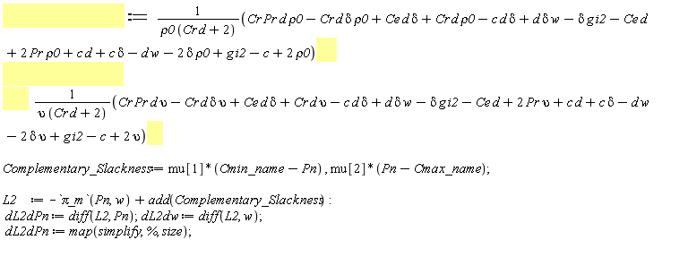 Cmin_name := (Cr*Pr*d*rho0-Cr*d*delta*rho0+Ce*d*delta+Cr*d*rho0-c*d*delta+d*delta*w-delta*g*i2-Ce*d+2*Pr*rho0+c*d+c*delta-d*w-2*delta*rho0+g*i2-c+2*rho0)/(rho0*(Cr*d+2)); Cmax_name := (Cr*Pr*d*upsilon-Cr*d*delta*upsilon+Ce*d*delta+Cr*d*upsilon-c*d*delta+d*delta*w-delta*g*i2-Ce*d+2*Pr*upsilon+c*d+c*delta-d*w-2*delta*upsilon+g*i2-c+2*upsilon)/(upsilon*(Cr*d+2)); Complementary_Slackness := mu[1]*(Cmin_name-Pn), mu[2]*(Pn-Cmax_name); L2 := -`&pi;_m`(Pn, w)+add(Complementary_Slackness); dL2dPn := diff(L2, Pn); dL2dw := diff(L2, w); dL2dPn := map(simplify, %, size)