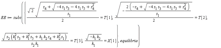 EE := subs({sqrt(-k[1]*k[2])/k[1] = X[1], sqrt(s[2]*(k[1]^2*s[3]+k[1]^2*s[5]+k[1]*k[2]*s[4]+k[2]^2*s[1]))/(s[2]*k[1]) = T[3], (1/2)*sqrt(2)*sqrt((s[4]+sqrt(-4*s[1]*s[3]-4*s[1]*s[5]+s[4]^2))/s[1]) = T[1], (1/2)*sqrt(-(2*(-s[4]+sqrt(-4*s[1]*s[3]-4*s[1]*s[5]+s[4]^2)))/s[1]) = T[2]}, equilibria)