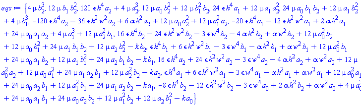 {4*mu*b[2]^3, 12*mu*b[1]*b[2]^2, 120*epsilon*h^4*a[2]+4*mu*a[2]^3, 12*mu*a[0]*b[2]^2+12*mu*b[1]^2*b[2], 24*epsilon*h^4*a[1]+12*mu*a[1]*a[2]^2, 24*mu*a[0]*b[1]*b[2]+12*mu*a[1]*b[2]^2+4*mu*b[1]^3, -120*epsilon*h^4*a[2]-36*epsilon*h^2*w^2*a[2]+6*alpha*h^2*a[2]+12*mu*a[0]*a[2]^2+12*mu*a[1]^2*a[2], -20*epsilon*h^4*a[1]-12*epsilon*h^2*w^2*a[1]+2*alpha*h^2*a[1]+24*mu*a[0]*a[1]*a[2]+4*mu*a[1]^3+12*mu*a[2]^2*b[1], 16*epsilon*h^4*b[2]+24*epsilon*h^2*w^2*b[2]-3*epsilon*w^4*b[2]-4*alpha*h^2*b[2]+alpha*w^2*b[2]+12*mu*a[0]^2*b[2]+12*mu*a[0]*b[1]^2+24*mu*a[1]*b[1]*b[2]+12*mu*a[2]*b[2]^2-k*b[2], epsilon*h^4*b[1]+6*epsilon*h^2*w^2*b[1]-3*epsilon*w^4*b[1]-alpha*h^2*b[1]+alpha*w^2*b[1]+12*mu*a[0]^2*b[1]+24*mu*a[0]*a[1]*b[2]+12*mu*a[1]*b[1]^2+24*mu*a[2]*b[1]*b[2]-k*b[1], 16*epsilon*h^4*a[2]+24*epsilon*h^2*w^2*a[2]-3*epsilon*w^4*a[2]-4*alpha*h^2*a[2]+alpha*w^2*a[2]+12*mu*a[0]^2*a[2]+12*mu*a[0]*a[1]^2+24*mu*a[1]*a[2]*b[1]+12*mu*a[2]^2*b[2]-k*a[2], epsilon*h^4*a[1]+6*epsilon*h^2*w^2*a[1]-3*epsilon*w^4*a[1]-alpha*h^2*a[1]+alpha*w^2*a[1]+12*mu*a[0]^2*a[1]+24*mu*a[0]*a[2]*b[1]+12*mu*a[1]^2*b[1]+24*mu*a[1]*a[2]*b[2]-k*a[1], -8*epsilon*h^4*b[2]-12*epsilon*h^2*w^2*b[2]-3*epsilon*w^4*a[0]+2*alpha*h^2*b[2]+alpha*w^2*a[0]+4*mu*a[0]^3+24*mu*a[0]*a[1]*b[1]+24*mu*a[0]*a[2]*b[2]+12*mu*a[1]^2*b[2]+12*mu*a[2]*b[1]^2-k*a[0]}